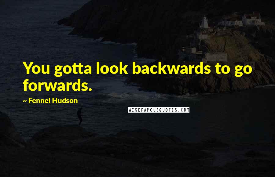 Fennel Hudson Quotes: You gotta look backwards to go forwards.
