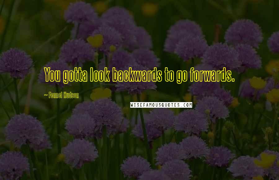 Fennel Hudson Quotes: You gotta look backwards to go forwards.