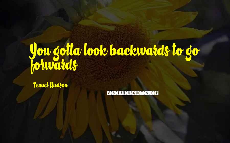 Fennel Hudson Quotes: You gotta look backwards to go forwards.