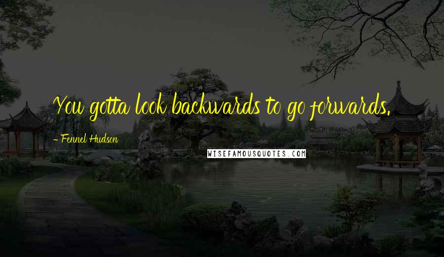 Fennel Hudson Quotes: You gotta look backwards to go forwards.