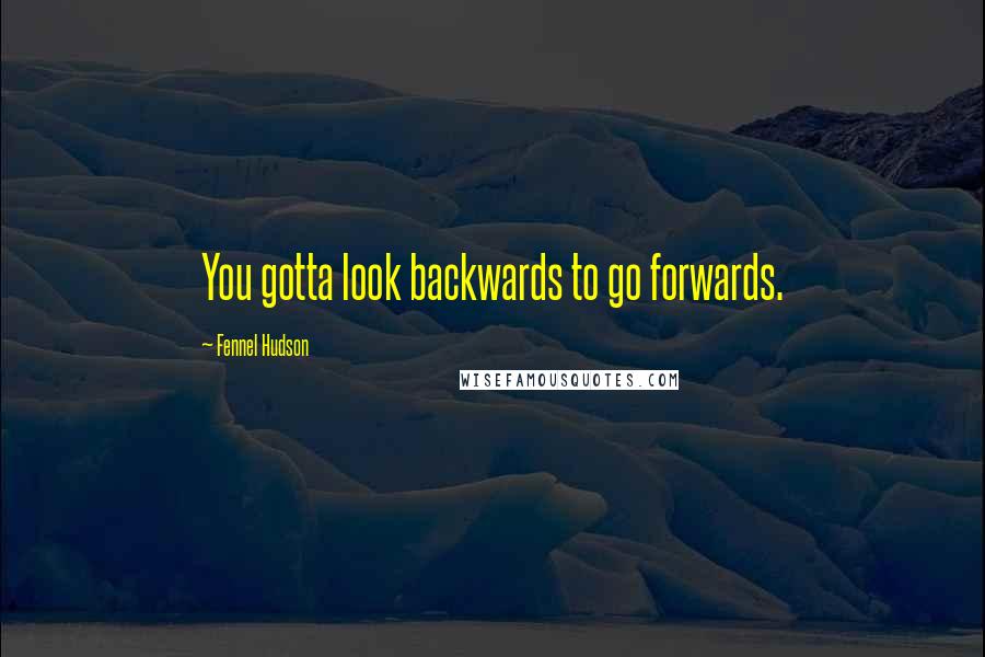Fennel Hudson Quotes: You gotta look backwards to go forwards.