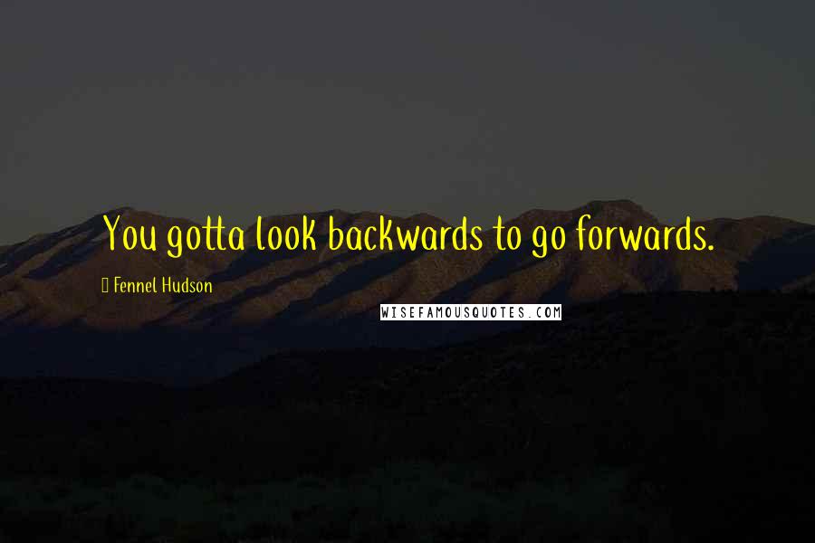 Fennel Hudson Quotes: You gotta look backwards to go forwards.