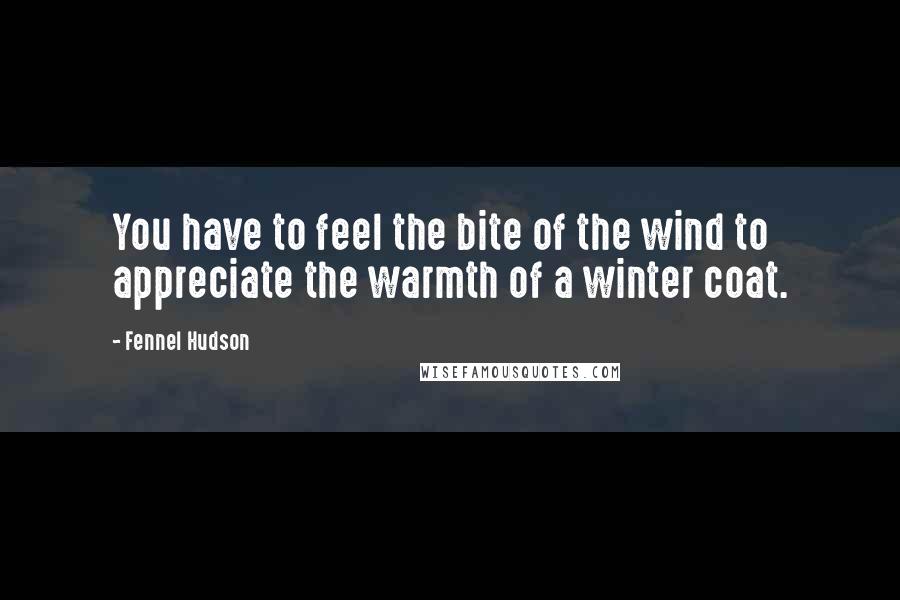 Fennel Hudson Quotes: You have to feel the bite of the wind to appreciate the warmth of a winter coat.