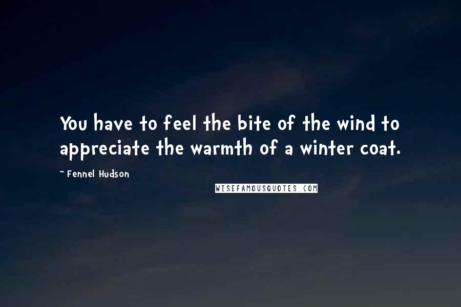 Fennel Hudson Quotes: You have to feel the bite of the wind to appreciate the warmth of a winter coat.