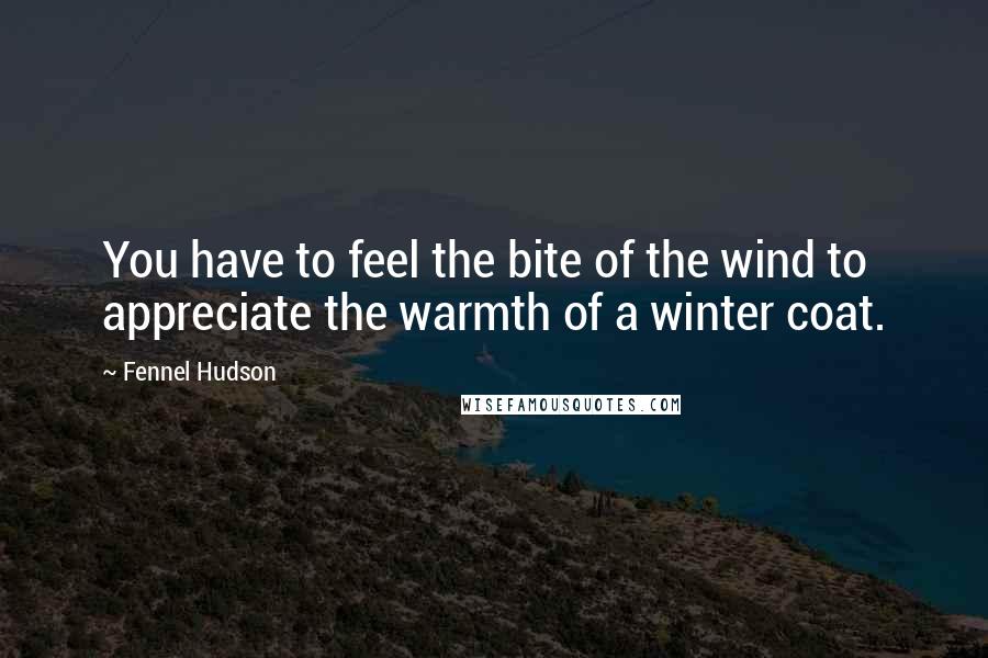 Fennel Hudson Quotes: You have to feel the bite of the wind to appreciate the warmth of a winter coat.