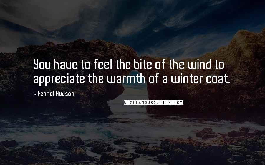 Fennel Hudson Quotes: You have to feel the bite of the wind to appreciate the warmth of a winter coat.