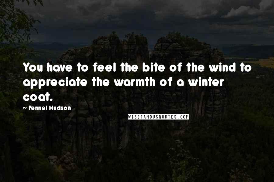 Fennel Hudson Quotes: You have to feel the bite of the wind to appreciate the warmth of a winter coat.