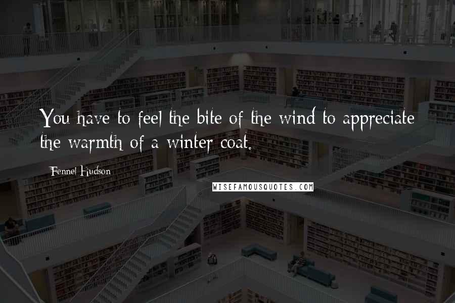 Fennel Hudson Quotes: You have to feel the bite of the wind to appreciate the warmth of a winter coat.