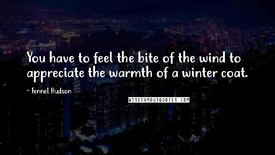 Fennel Hudson Quotes: You have to feel the bite of the wind to appreciate the warmth of a winter coat.