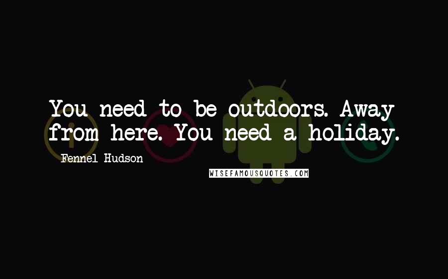 Fennel Hudson Quotes: You need to be outdoors. Away from here. You need a holiday.