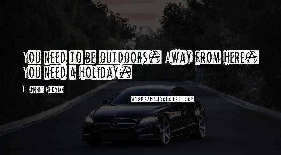 Fennel Hudson Quotes: You need to be outdoors. Away from here. You need a holiday.