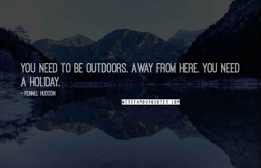 Fennel Hudson Quotes: You need to be outdoors. Away from here. You need a holiday.