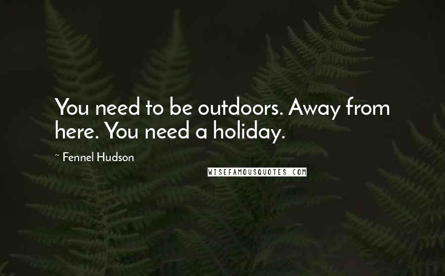 Fennel Hudson Quotes: You need to be outdoors. Away from here. You need a holiday.