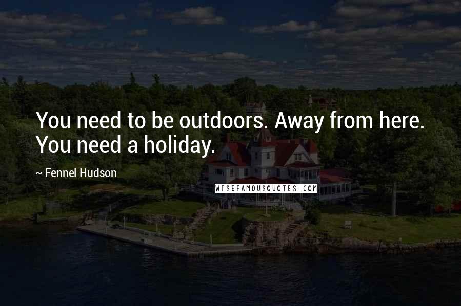 Fennel Hudson Quotes: You need to be outdoors. Away from here. You need a holiday.