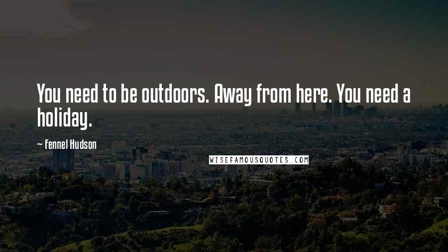 Fennel Hudson Quotes: You need to be outdoors. Away from here. You need a holiday.