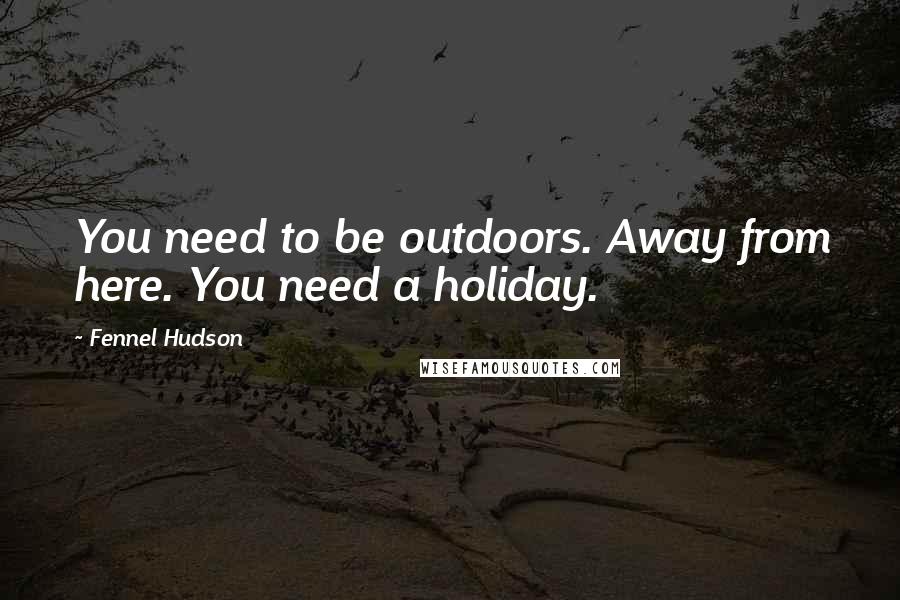 Fennel Hudson Quotes: You need to be outdoors. Away from here. You need a holiday.