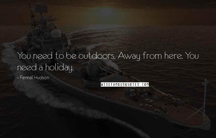 Fennel Hudson Quotes: You need to be outdoors. Away from here. You need a holiday.