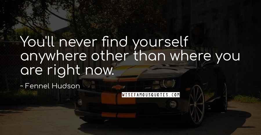 Fennel Hudson Quotes: You'll never find yourself anywhere other than where you are right now.