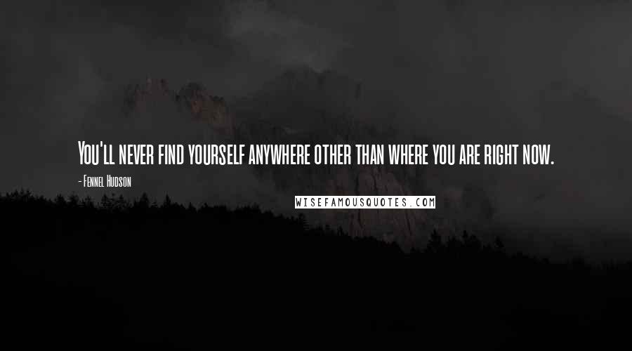 Fennel Hudson Quotes: You'll never find yourself anywhere other than where you are right now.