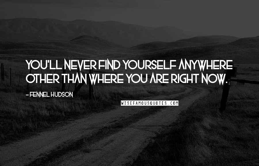 Fennel Hudson Quotes: You'll never find yourself anywhere other than where you are right now.