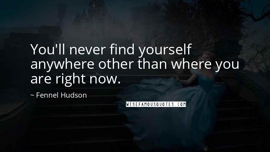 Fennel Hudson Quotes: You'll never find yourself anywhere other than where you are right now.