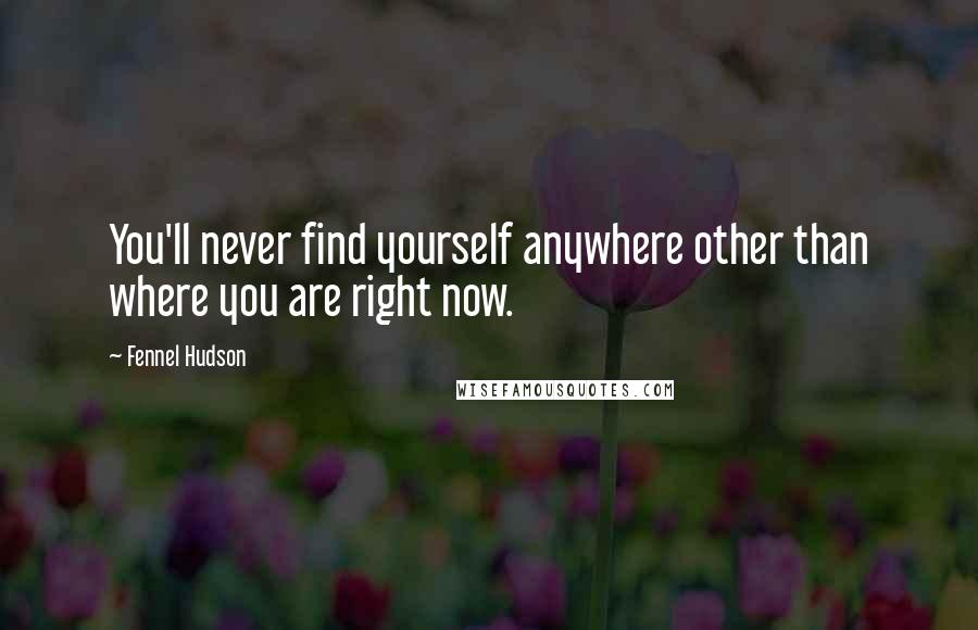 Fennel Hudson Quotes: You'll never find yourself anywhere other than where you are right now.