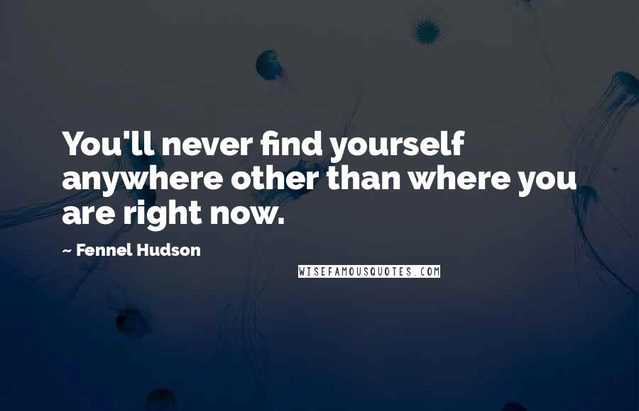 Fennel Hudson Quotes: You'll never find yourself anywhere other than where you are right now.