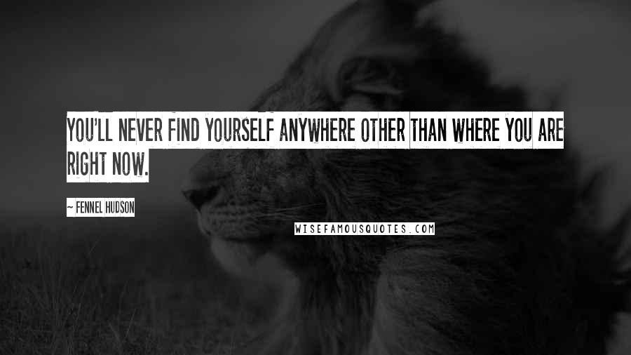 Fennel Hudson Quotes: You'll never find yourself anywhere other than where you are right now.