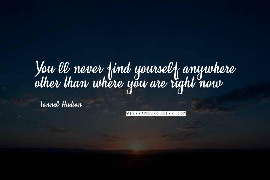 Fennel Hudson Quotes: You'll never find yourself anywhere other than where you are right now.