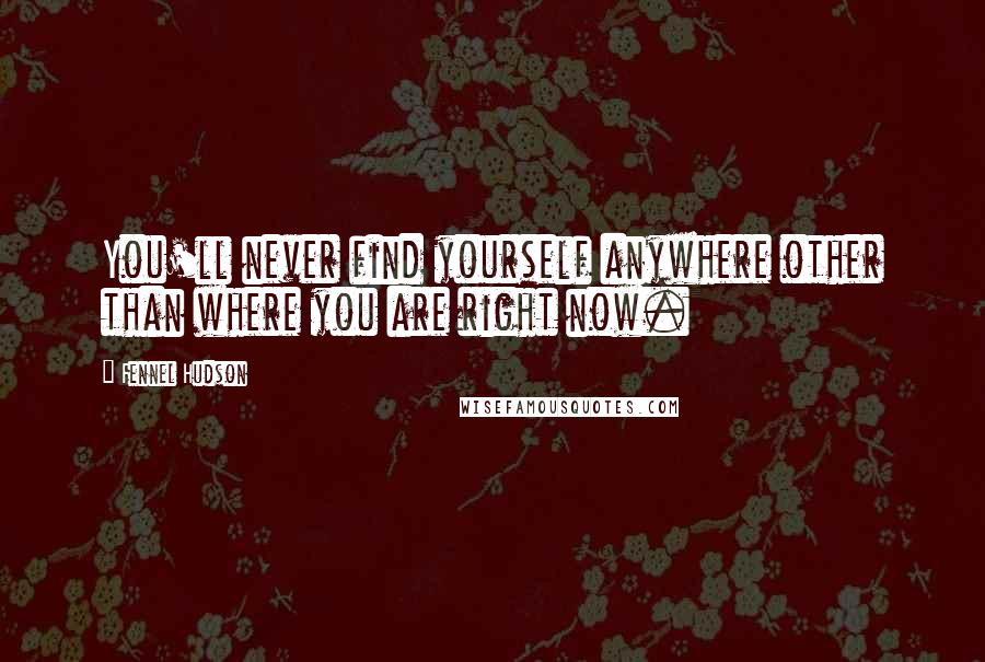 Fennel Hudson Quotes: You'll never find yourself anywhere other than where you are right now.