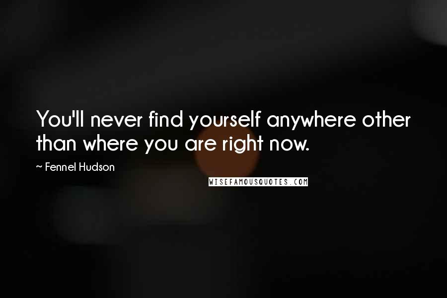 Fennel Hudson Quotes: You'll never find yourself anywhere other than where you are right now.