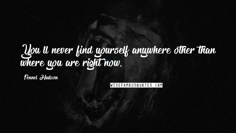 Fennel Hudson Quotes: You'll never find yourself anywhere other than where you are right now.