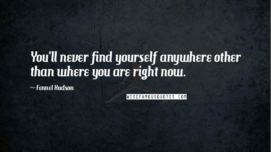 Fennel Hudson Quotes: You'll never find yourself anywhere other than where you are right now.