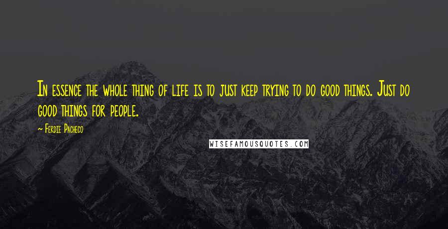 Ferdie Pacheco Quotes: In essence the whole thing of life is to just keep trying to do good things. Just do good things for people.