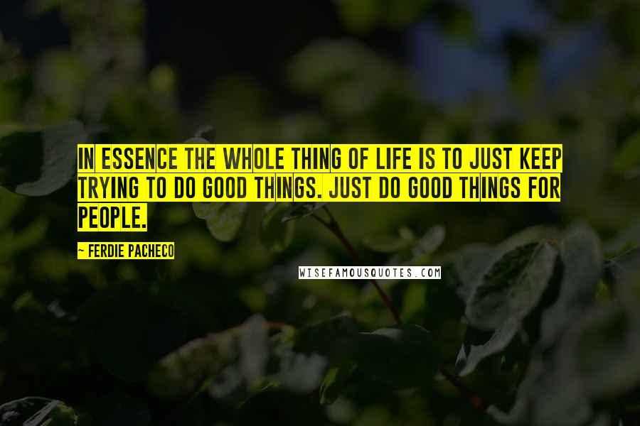 Ferdie Pacheco Quotes: In essence the whole thing of life is to just keep trying to do good things. Just do good things for people.