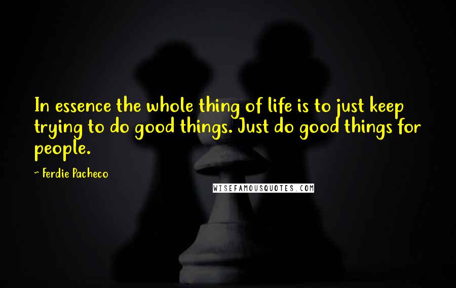 Ferdie Pacheco Quotes: In essence the whole thing of life is to just keep trying to do good things. Just do good things for people.