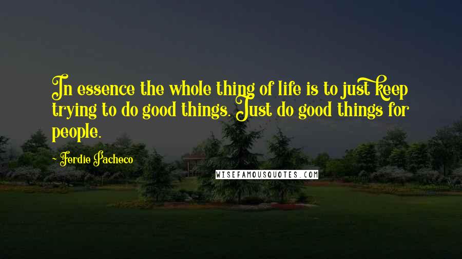 Ferdie Pacheco Quotes: In essence the whole thing of life is to just keep trying to do good things. Just do good things for people.