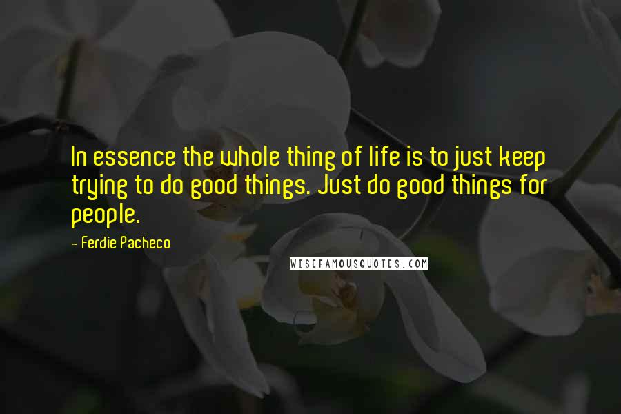 Ferdie Pacheco Quotes: In essence the whole thing of life is to just keep trying to do good things. Just do good things for people.