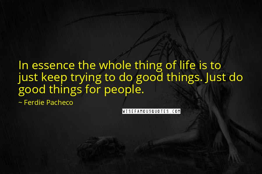 Ferdie Pacheco Quotes: In essence the whole thing of life is to just keep trying to do good things. Just do good things for people.