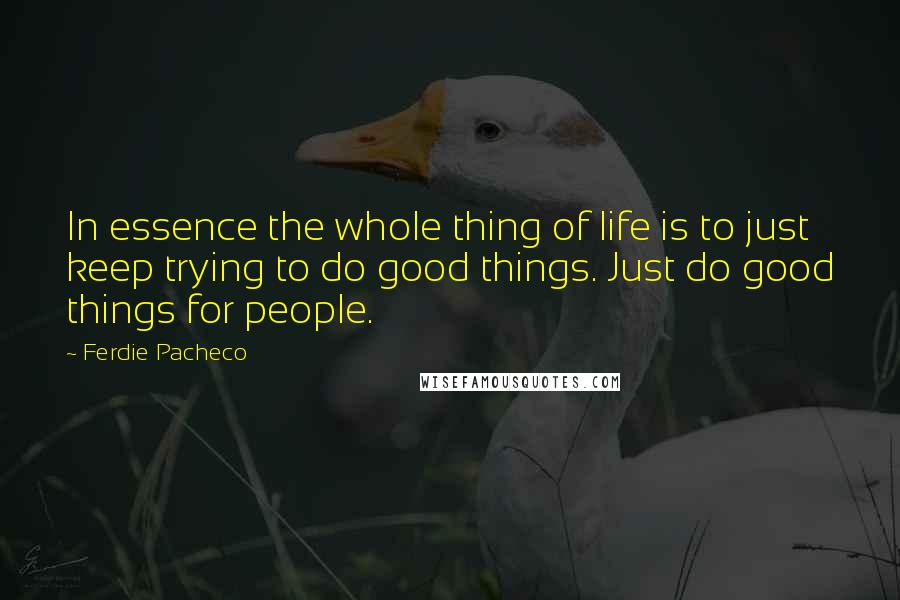 Ferdie Pacheco Quotes: In essence the whole thing of life is to just keep trying to do good things. Just do good things for people.