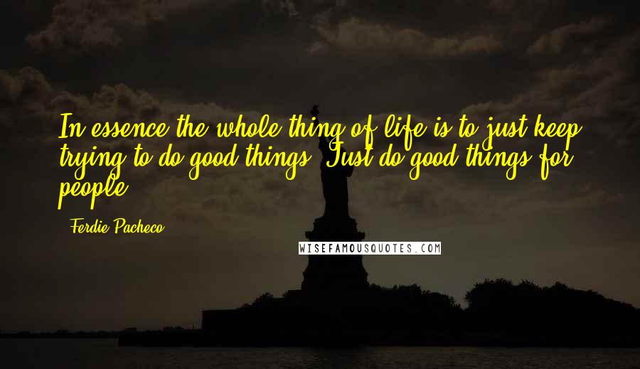 Ferdie Pacheco Quotes: In essence the whole thing of life is to just keep trying to do good things. Just do good things for people.