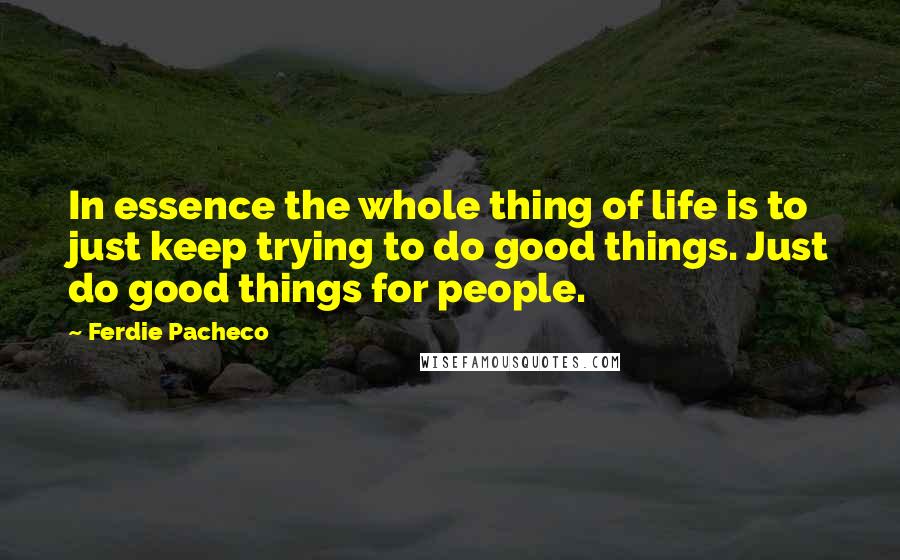 Ferdie Pacheco Quotes: In essence the whole thing of life is to just keep trying to do good things. Just do good things for people.