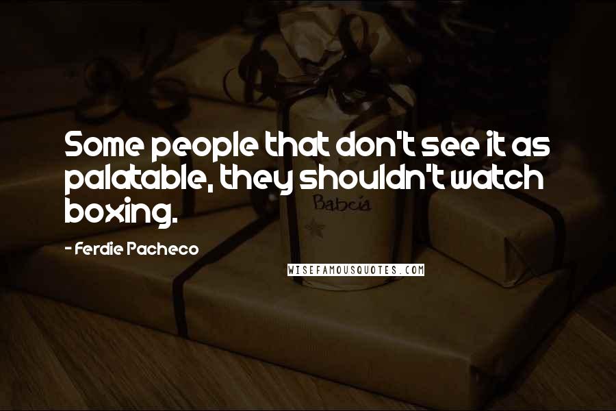 Ferdie Pacheco Quotes: Some people that don't see it as palatable, they shouldn't watch boxing.