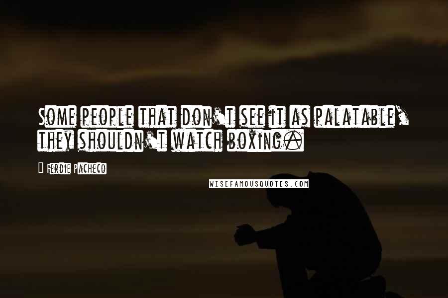 Ferdie Pacheco Quotes: Some people that don't see it as palatable, they shouldn't watch boxing.