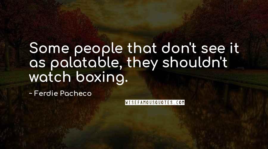 Ferdie Pacheco Quotes: Some people that don't see it as palatable, they shouldn't watch boxing.