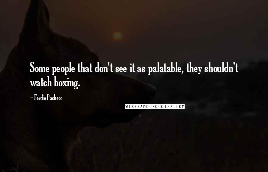 Ferdie Pacheco Quotes: Some people that don't see it as palatable, they shouldn't watch boxing.