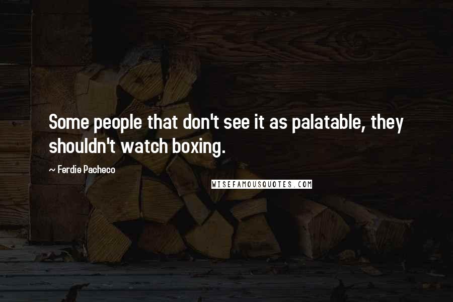 Ferdie Pacheco Quotes: Some people that don't see it as palatable, they shouldn't watch boxing.