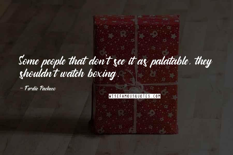 Ferdie Pacheco Quotes: Some people that don't see it as palatable, they shouldn't watch boxing.