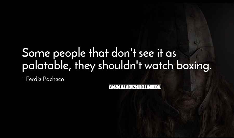 Ferdie Pacheco Quotes: Some people that don't see it as palatable, they shouldn't watch boxing.