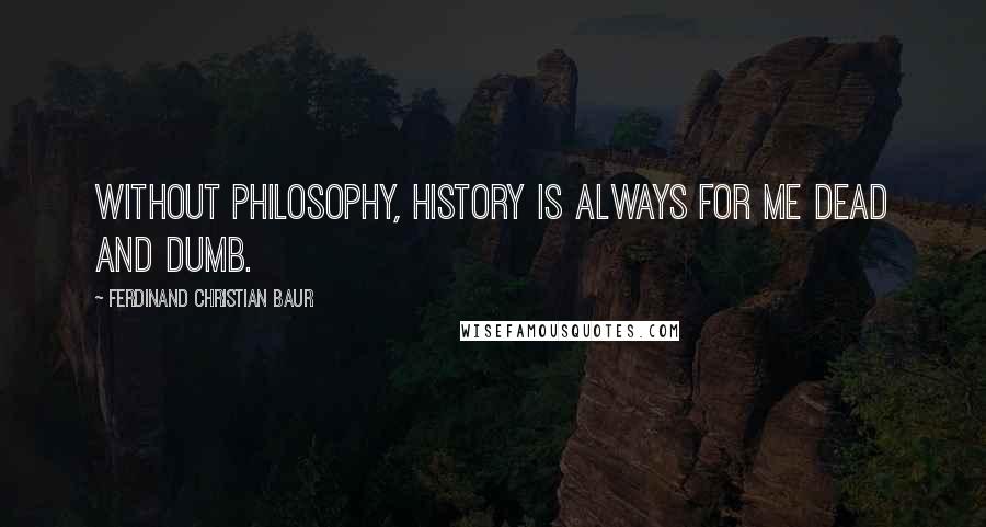 Ferdinand Christian Baur Quotes: Without philosophy, history is always for me dead and dumb.